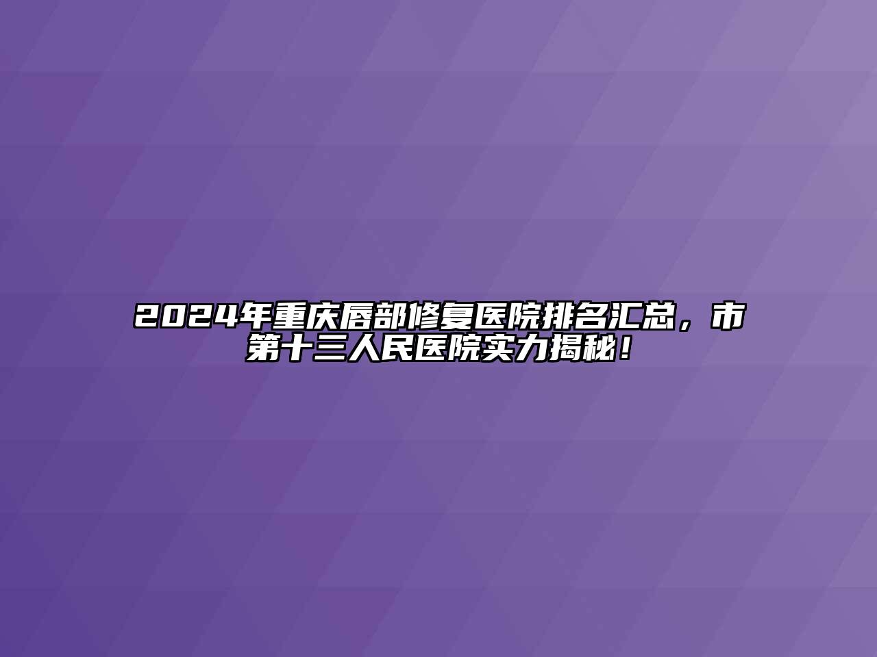 2024年重庆唇部修复医院排名汇总，市第十三人民医院实力揭秘！