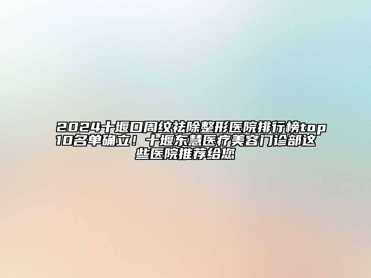 2024十堰口周纹祛除整形医院排行榜top10名单确立！十堰东慧医疗美容门诊部这些医院推荐给您
