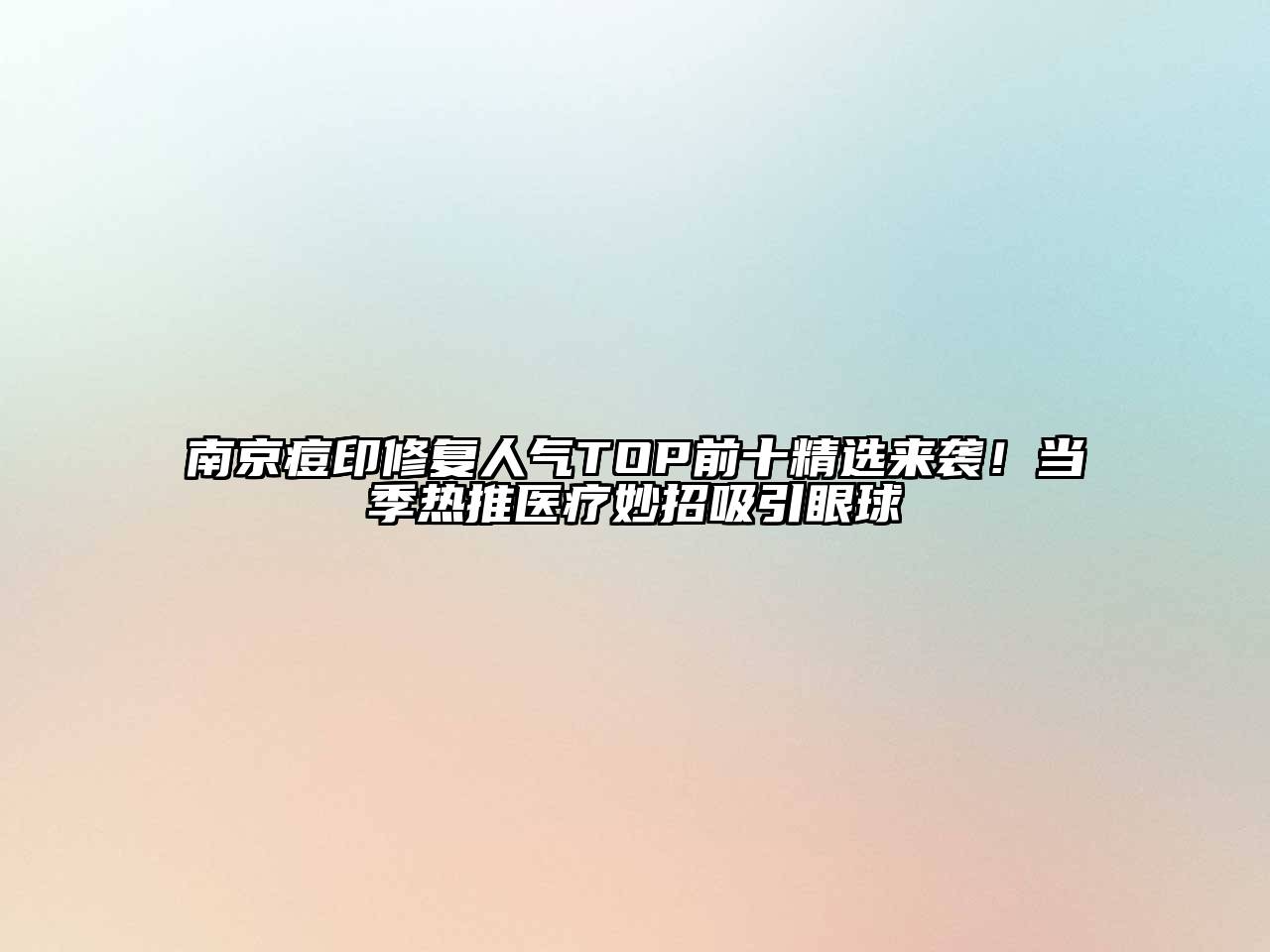 南京痘印修复人气TOP前十精选来袭！当季热推医疗妙招吸引眼球