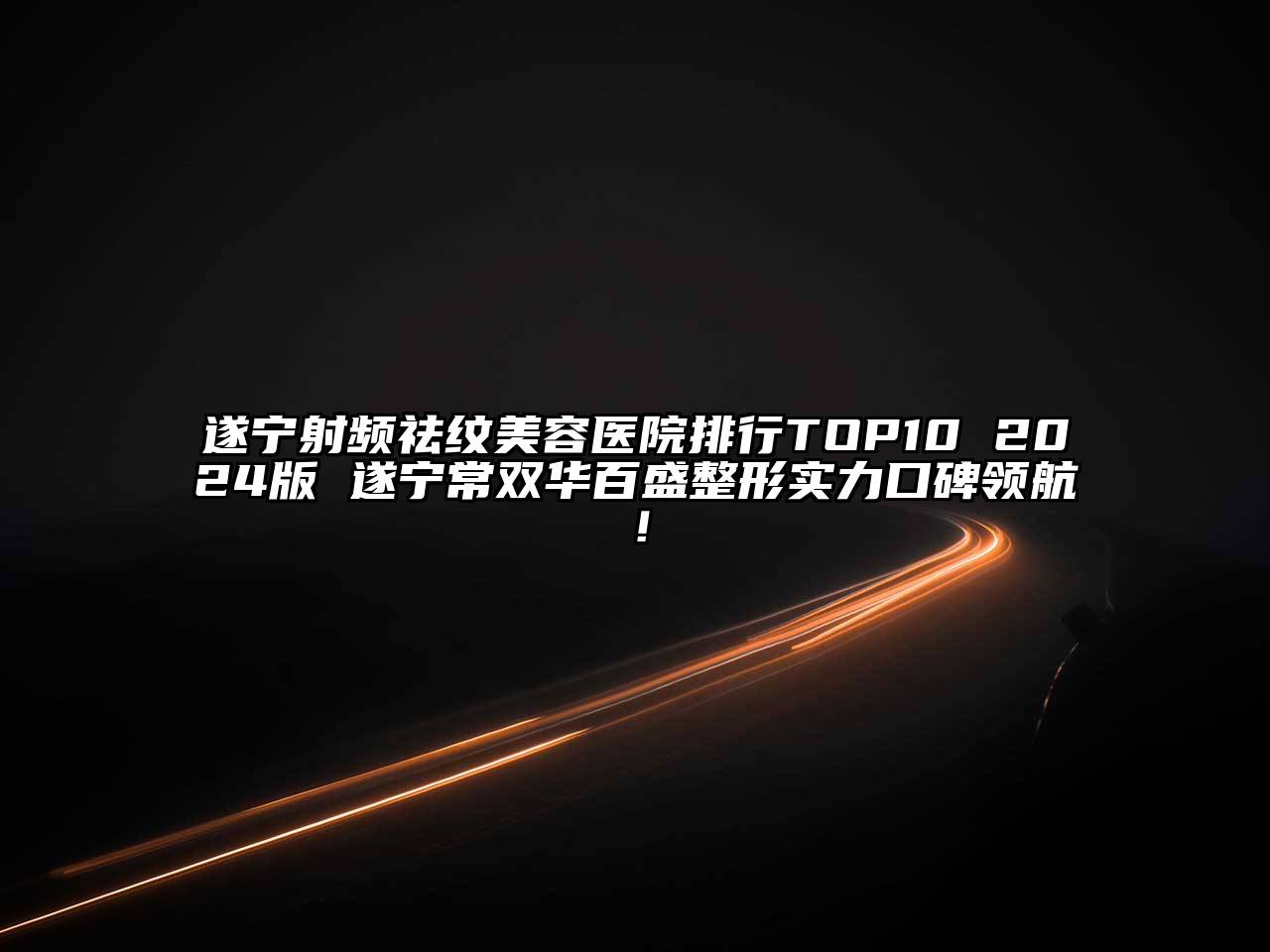 遂宁射频祛纹美容医院排行TOP10 2024版 遂宁常双华百盛整形实力口碑领航！