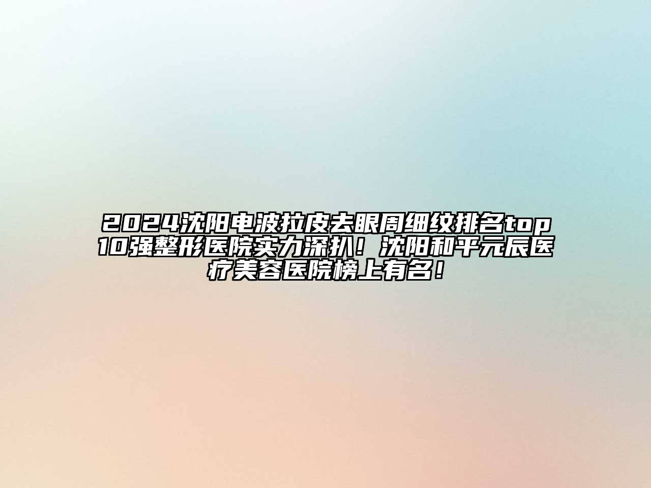 2024沈阳电波拉皮去眼周细纹排名top10强整形医院实力深扒！沈阳和平元辰医疗美容医院榜上有名！