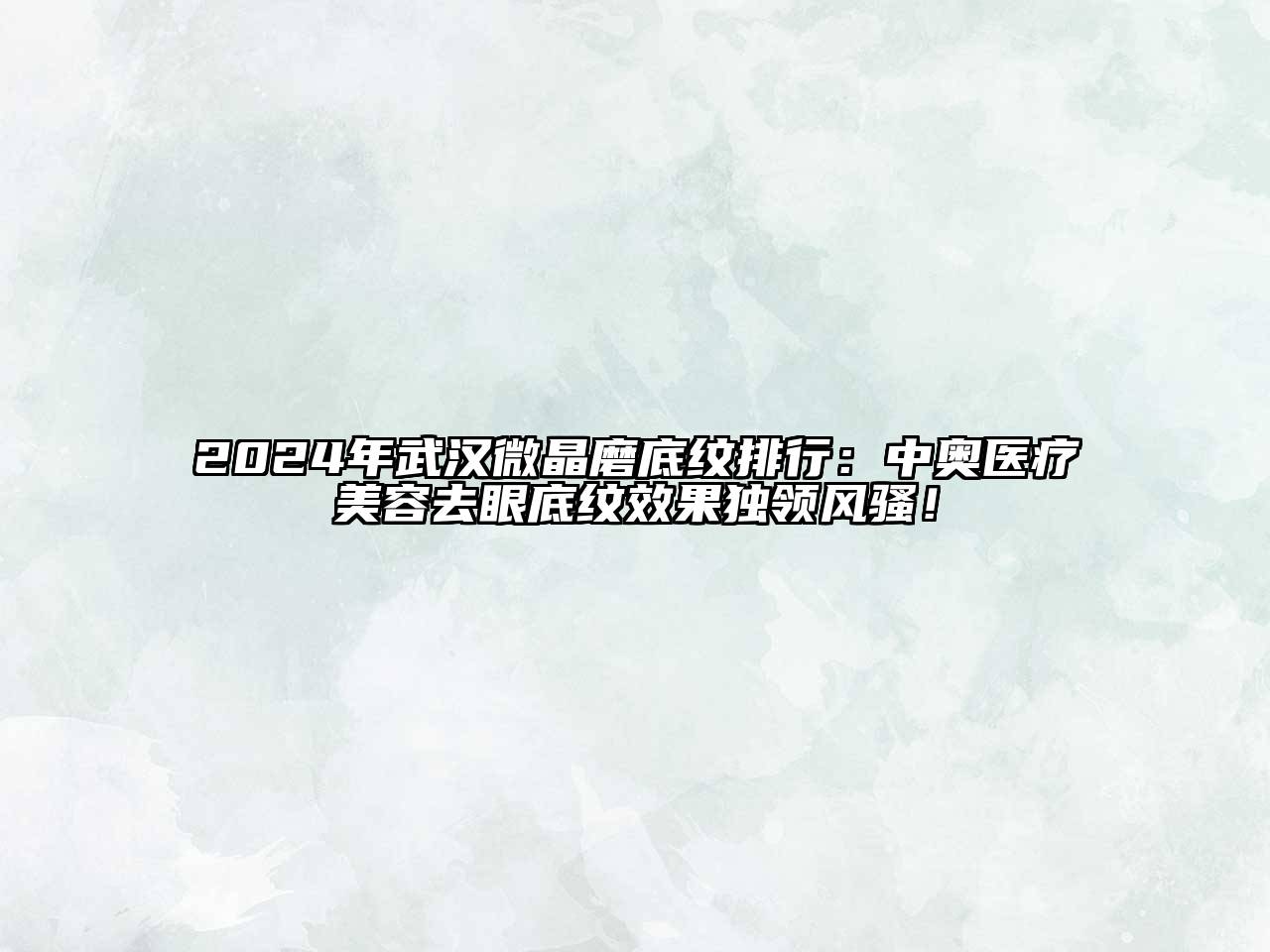 2024年武汉微晶磨底纹排行：中奥医疗美容去眼底纹效果独领风骚！