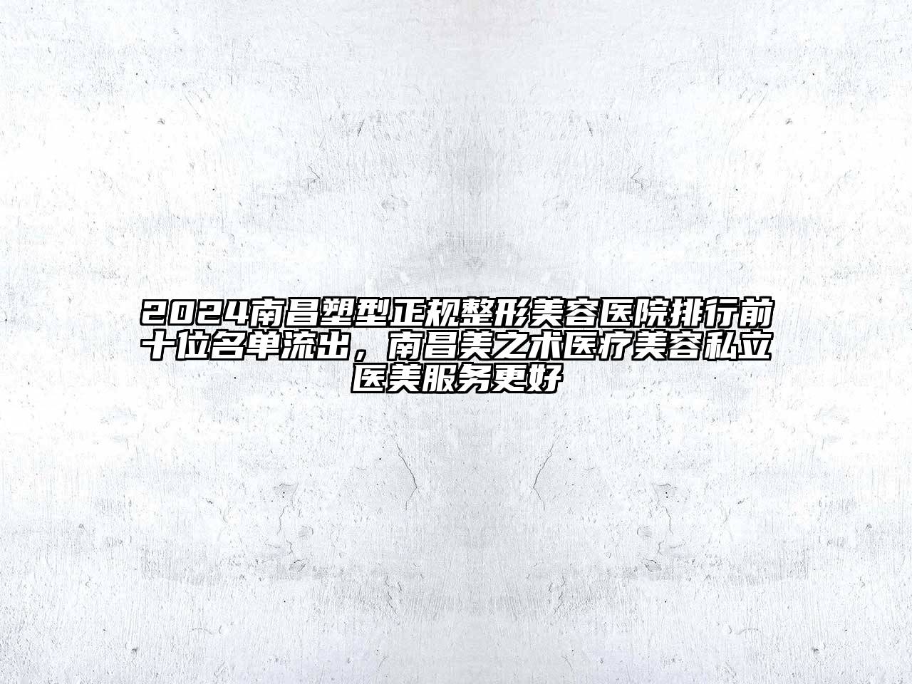 2024南昌塑型正规整形美容医院排行前十位名单流出，南昌美之术医疗美容私立医美服务更好