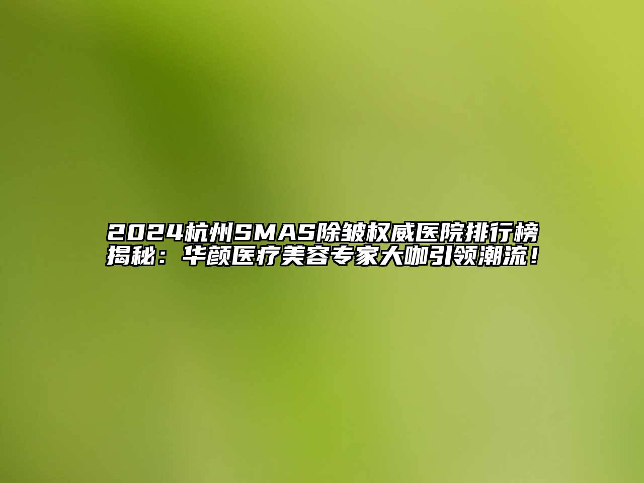 2024杭州SMAS除皱权威医院排行榜揭秘：华颜医疗美容专家大咖引领潮流！