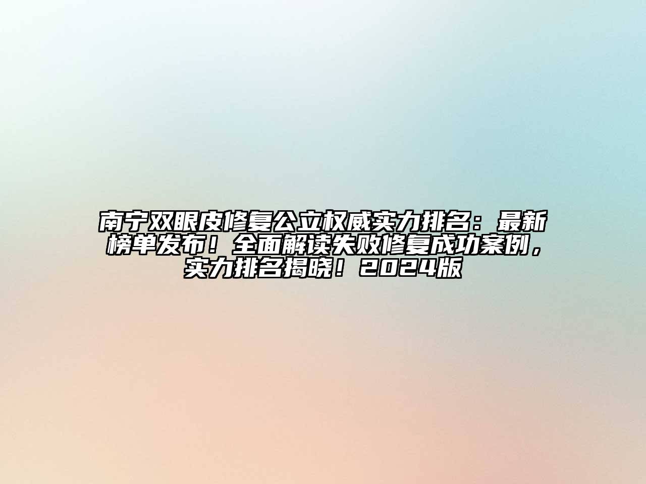 南宁双眼皮修复公立权威实力排名：最新榜单发布！全面解读失败修复成功案例，实力排名揭晓！2024版