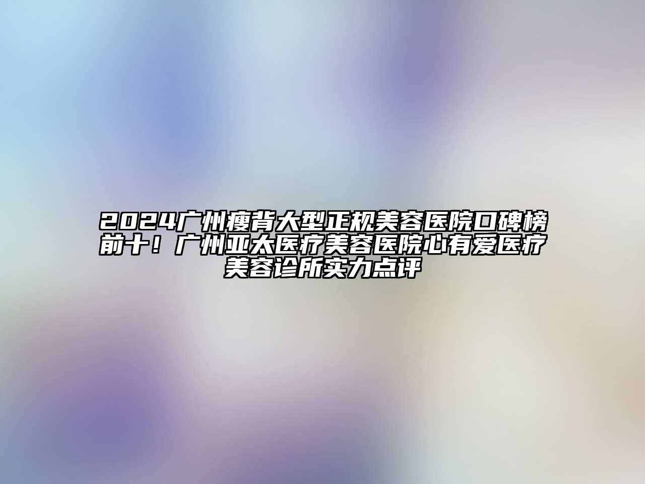 2024广州瘦背大型正规美容医院口碑榜前十！广州亚太医疗美容医院心有爱医疗美容诊所实力点评