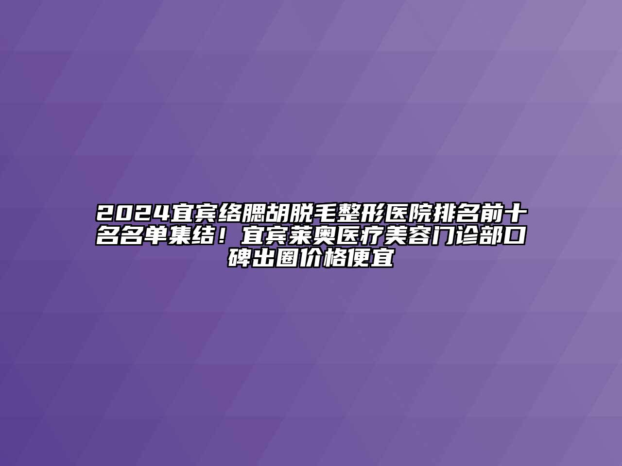 2024宜宾络腮胡脱毛整形医院排名前十名名单集结！宜宾莱奥医疗美容门诊部口碑出圈价格便宜
