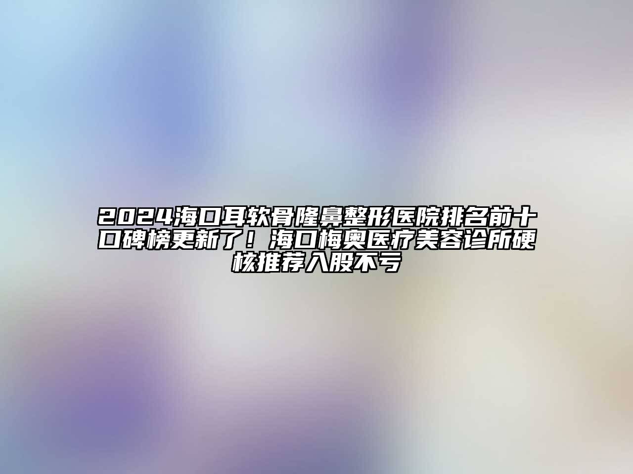 2024海口耳软骨隆鼻整形医院排名前十口碑榜更新了！海口梅奥医疗美容诊所硬核推荐入股不亏