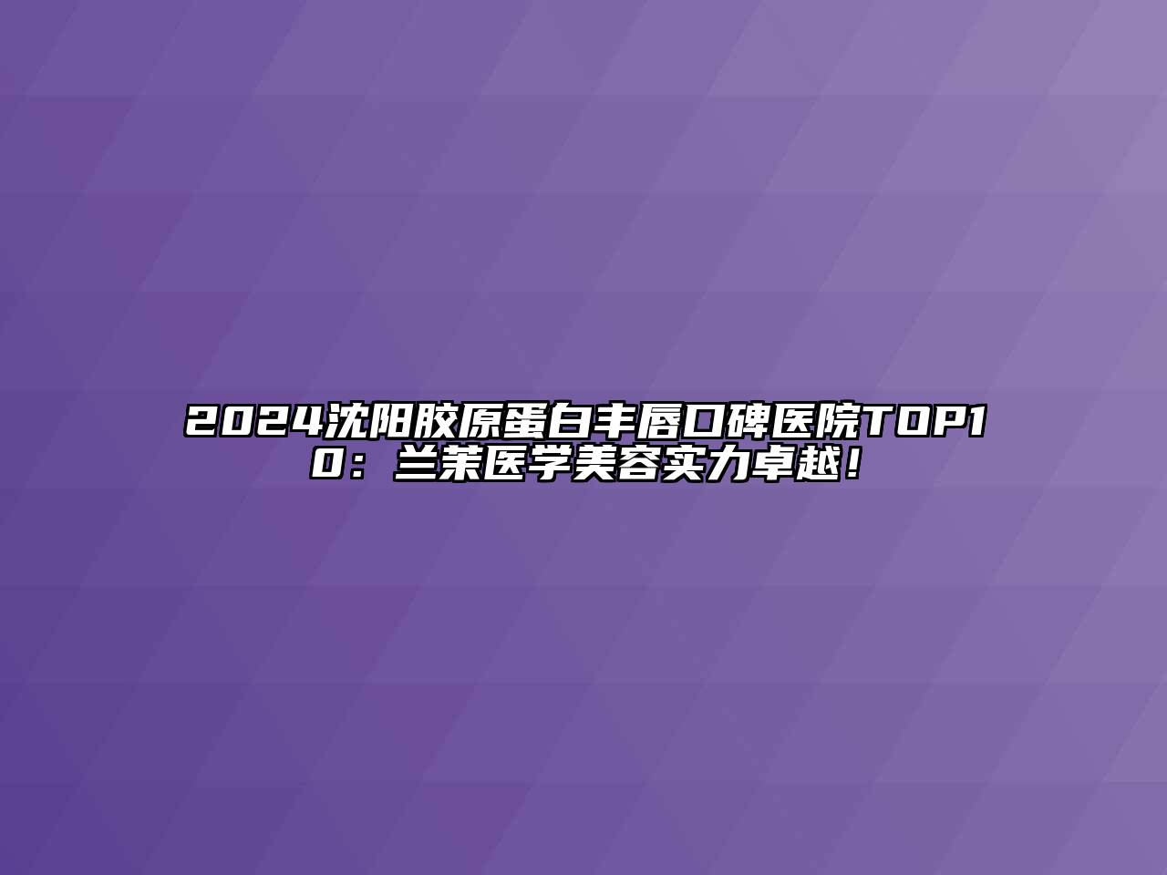 2024沈阳胶原蛋白丰唇口碑医院TOP10：兰茉医学美容实力卓越！