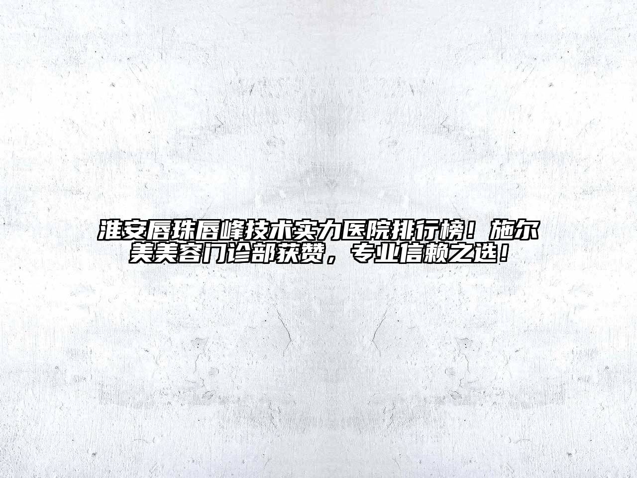 淮安唇珠唇峰技术实力医院排行榜！施尔美美容门诊部获赞，专业信赖之选！