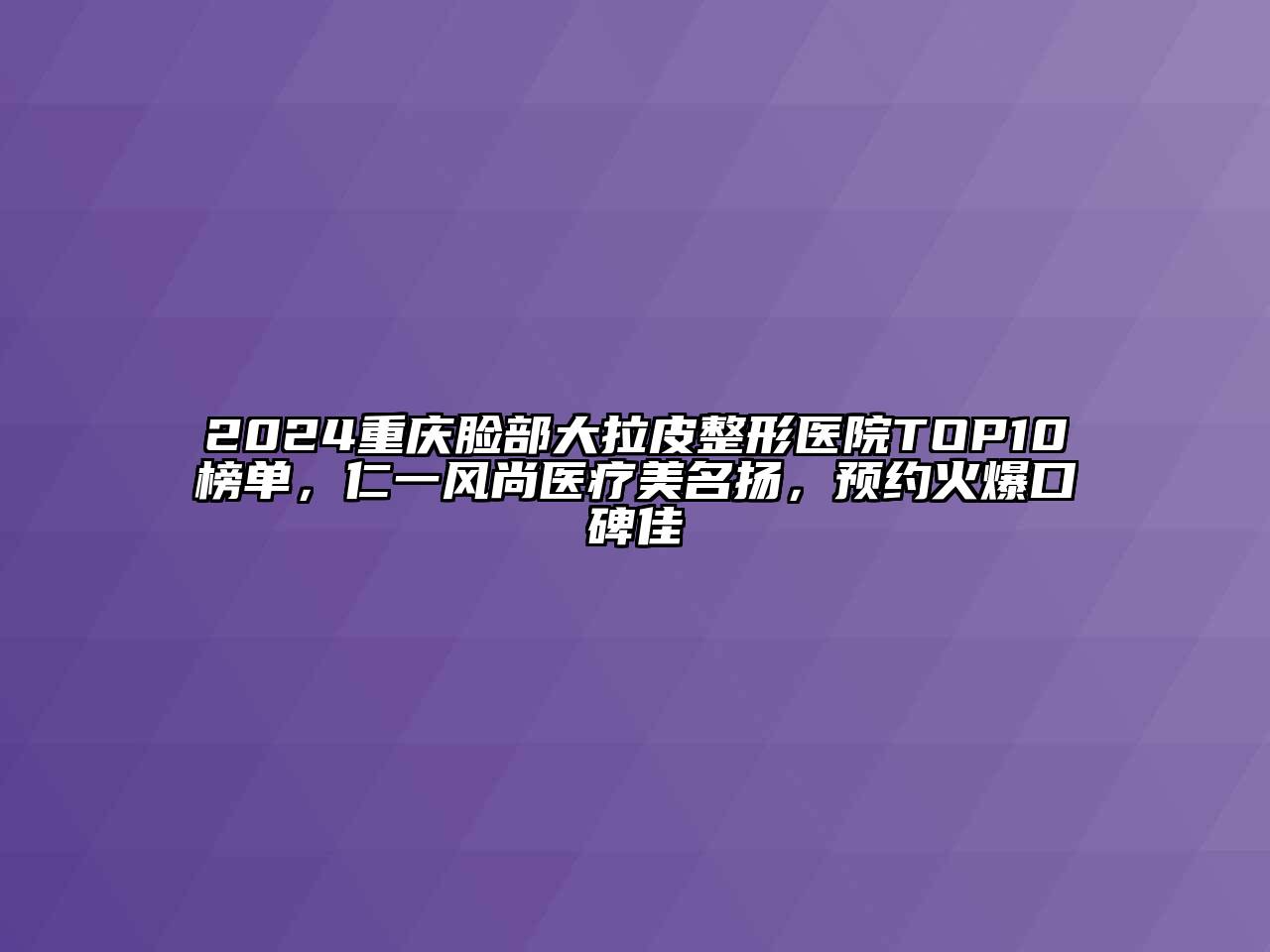 2024重庆脸部大拉皮整形医院TOP10榜单，仁一风尚医疗美名扬，预约火爆口碑佳