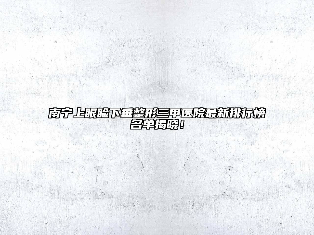 南宁上眼睑下垂整形三甲医院最新排行榜名单揭晓！