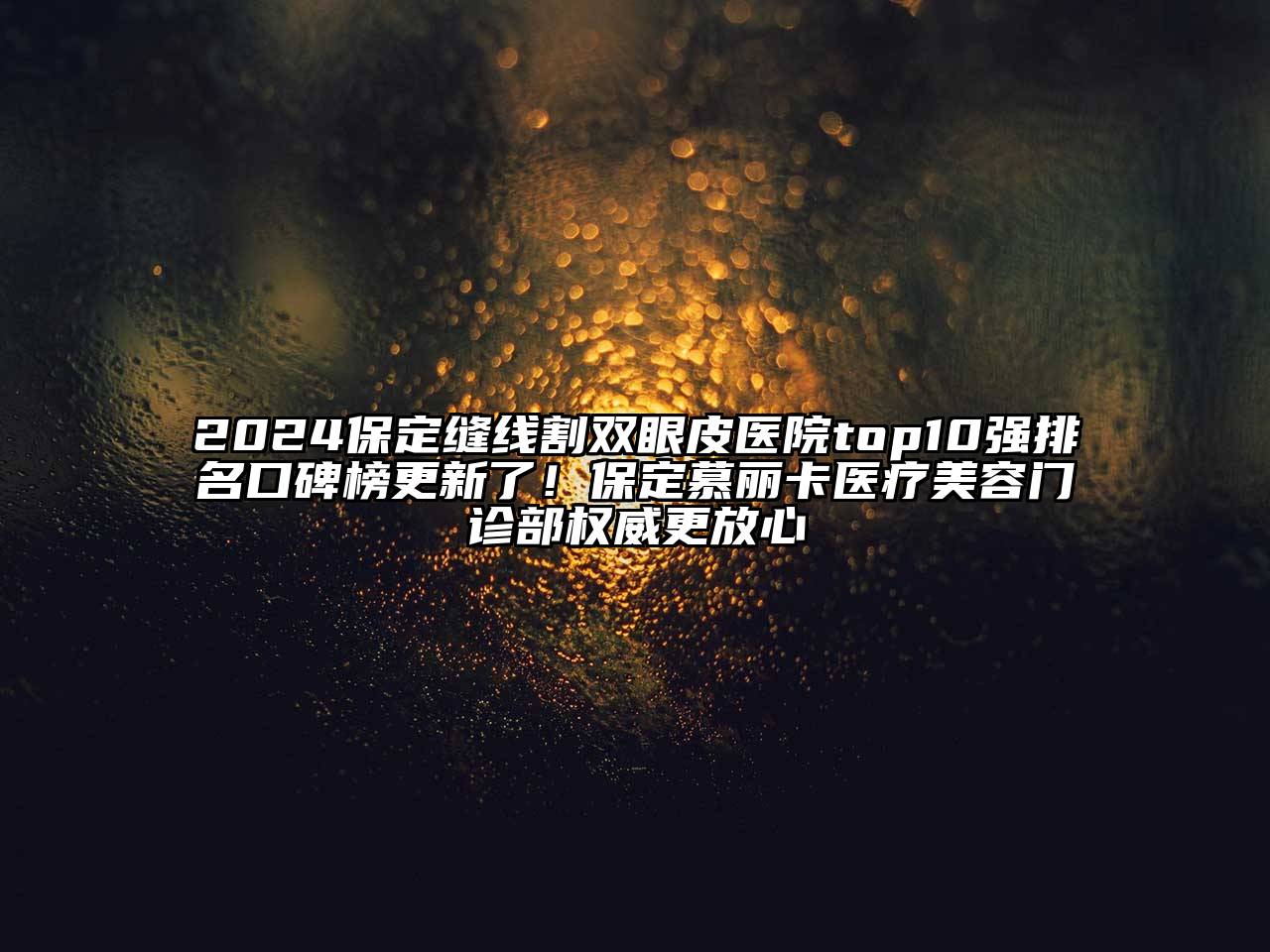 2024保定缝线割双眼皮医院top10强排名口碑榜更新了！保定慕丽卡医疗美容门诊部权威更放心
