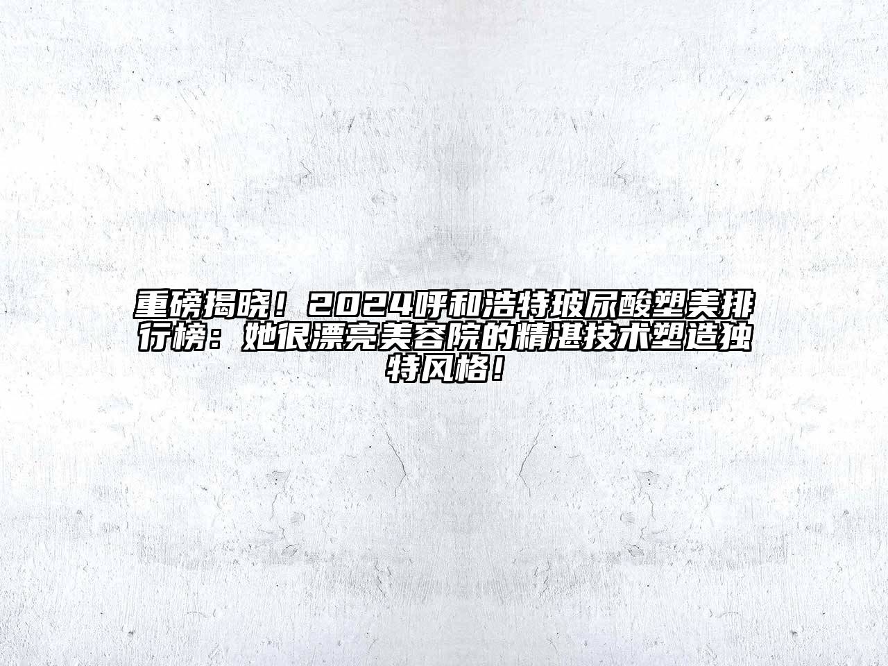 重磅揭晓！2024呼和浩特玻尿酸塑美排行榜：她很漂亮美容院的精湛技术塑造独特风格！
