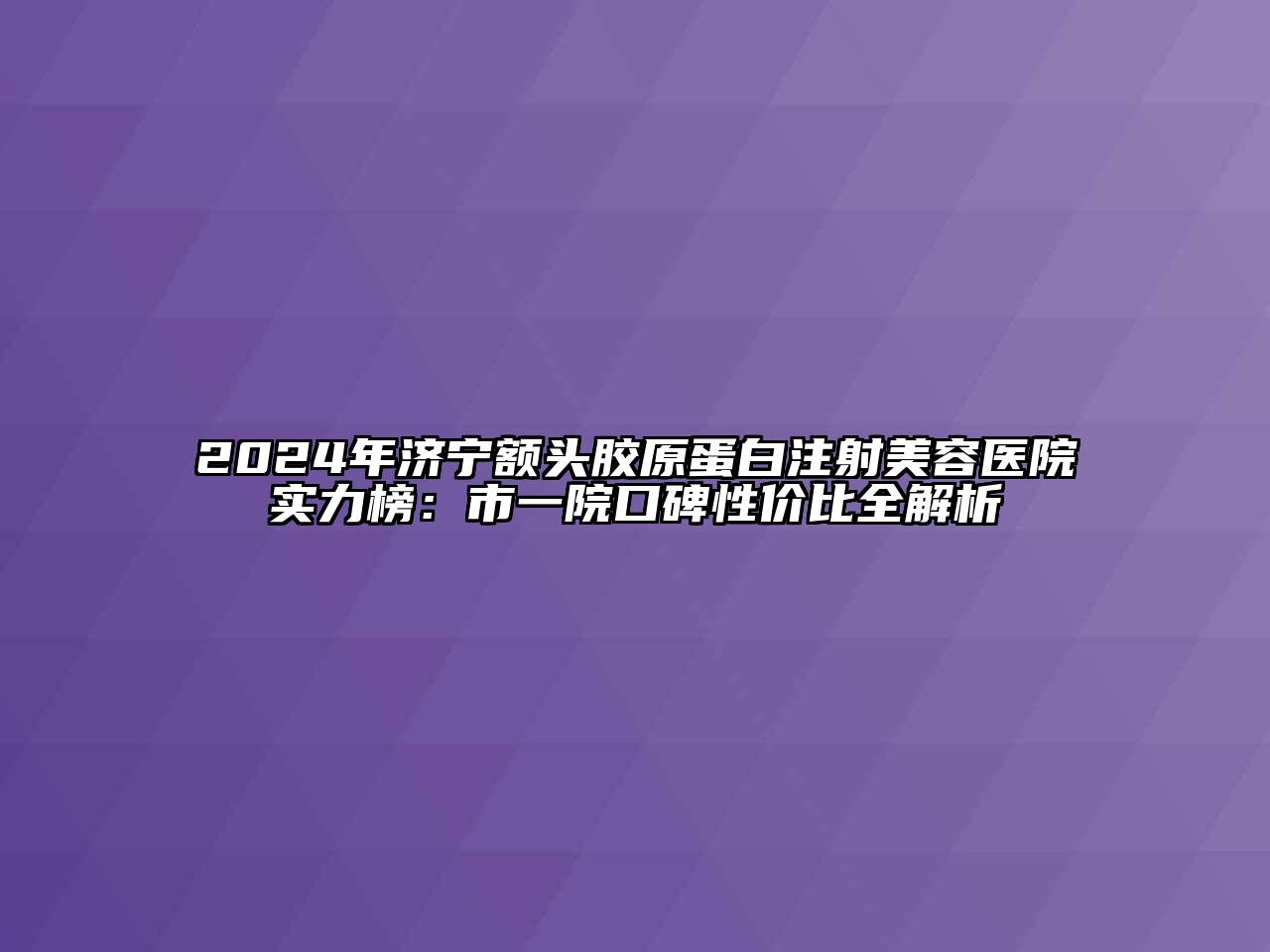 2024年济宁额头胶原蛋白注射美容医院实力榜：市一院口碑性价比全解析