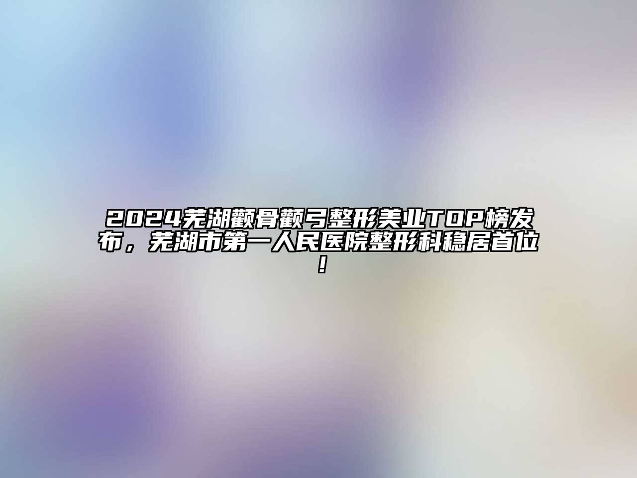 2024芜湖颧骨颧弓整形美业TOP榜发布，芜湖市第一人民医院整形科稳居首位！