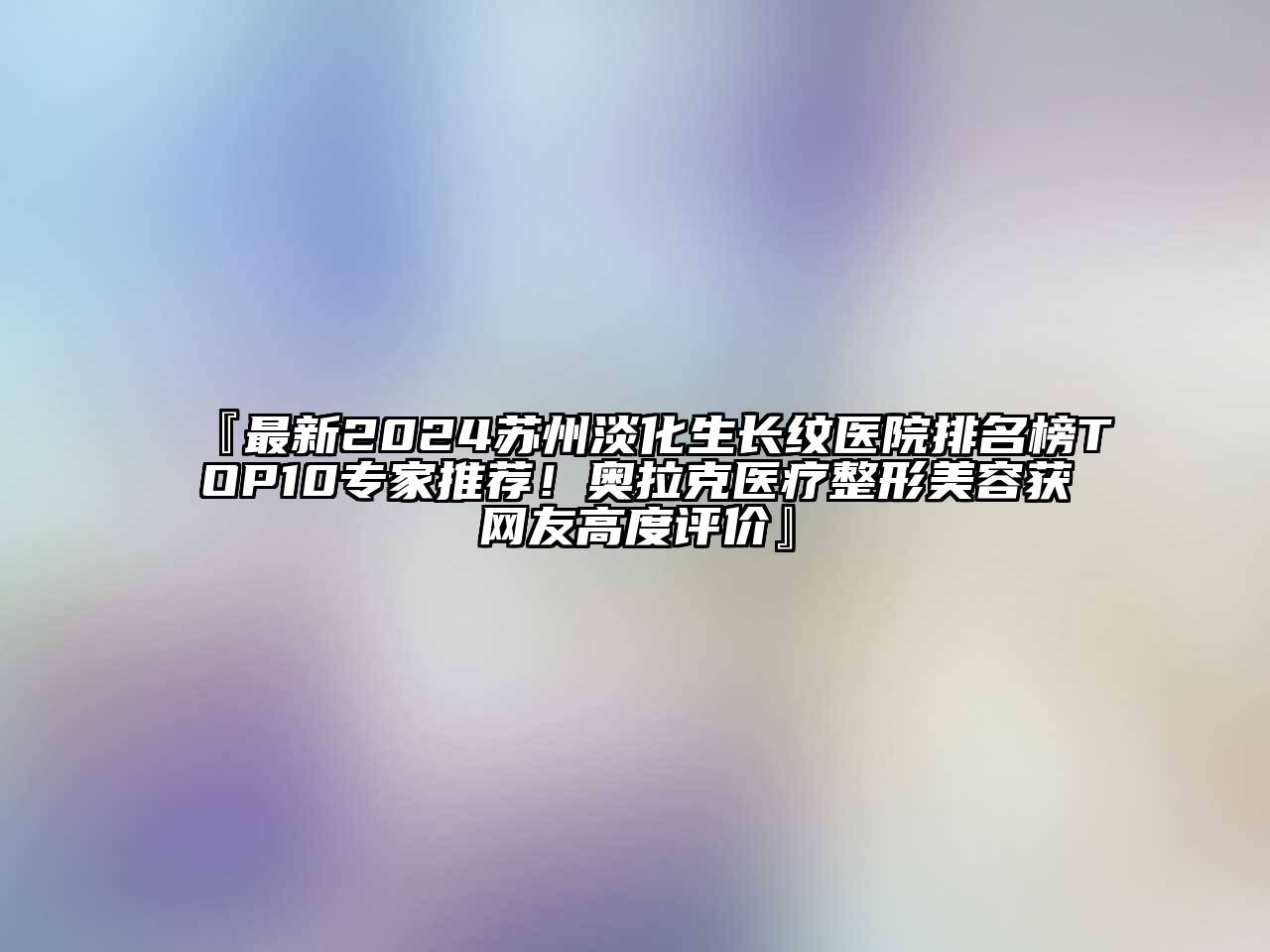 『最新2024苏州淡化生长纹医院排名榜TOP10专家推荐！奥拉克医疗整形美容获网友高度评价』