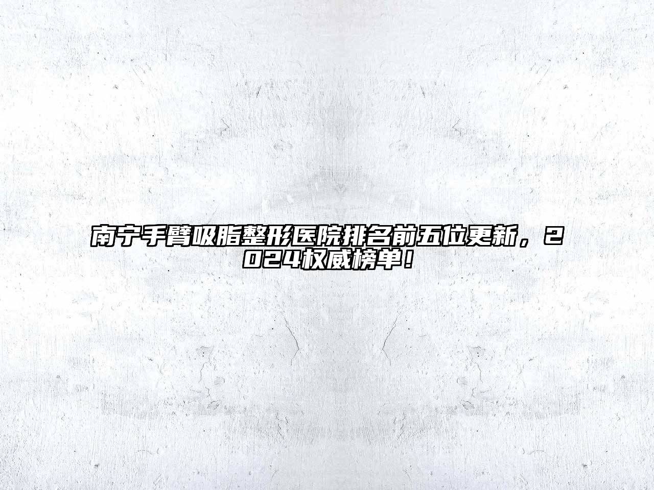 南宁手臂吸脂整形医院排名前五位更新，2024权威榜单！