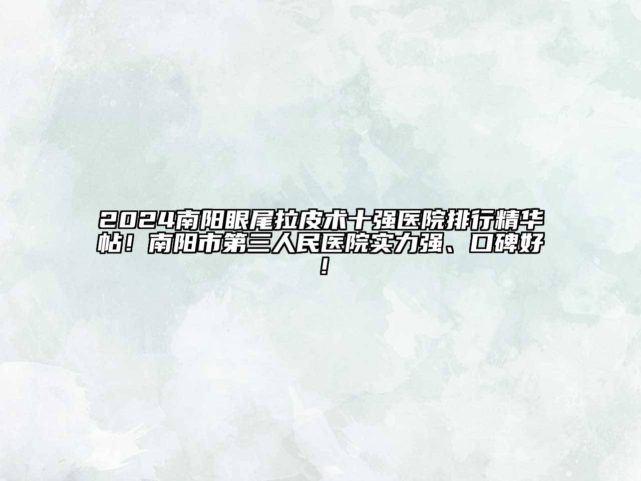 2024南阳眼尾拉皮术十强医院排行精华帖！南阳市第三人民医院实力强、口碑好！
