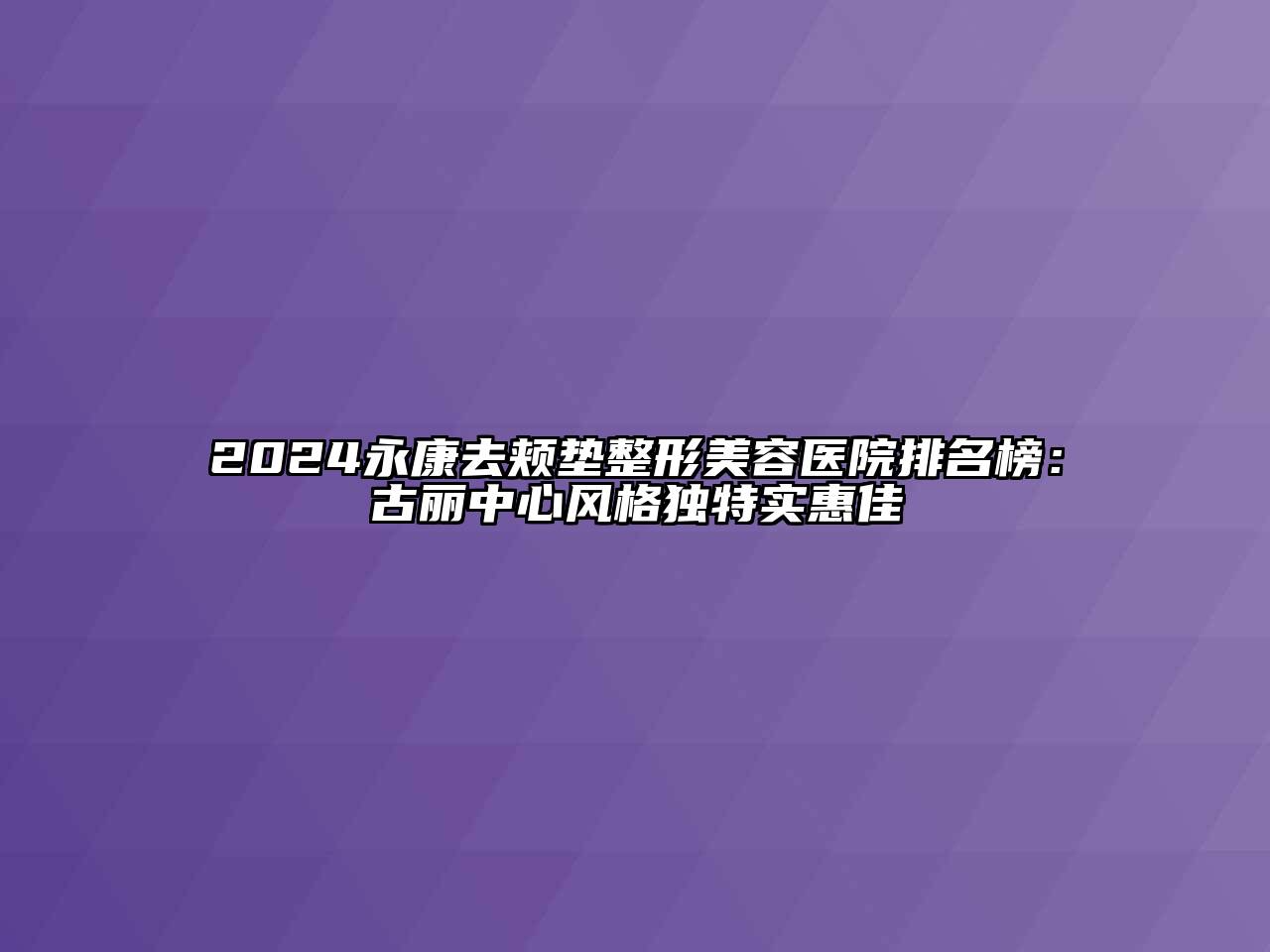 2024永康去颊垫整形美容医院排名榜：古丽中心风格独特实惠佳