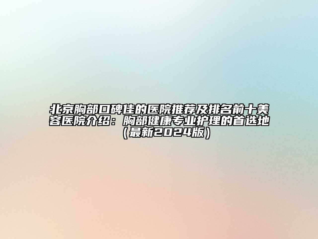 北京胸部口碑佳的医院推荐及排名前十美容医院介绍：胸部健康专业护理的首选地（最新2024版）