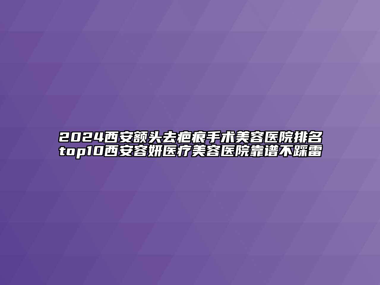 2024西安额头去疤痕手术美容医院排名top10西安容妍医疗美容医院靠谱不踩雷