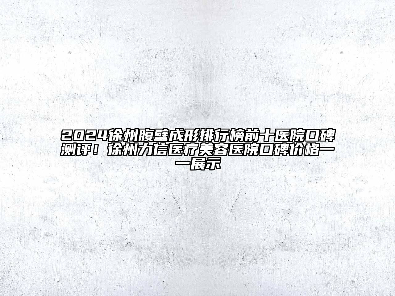 2024徐州腹壁成形排行榜前十医院口碑测评！徐州力信医疗美容医院口碑价格一一展示