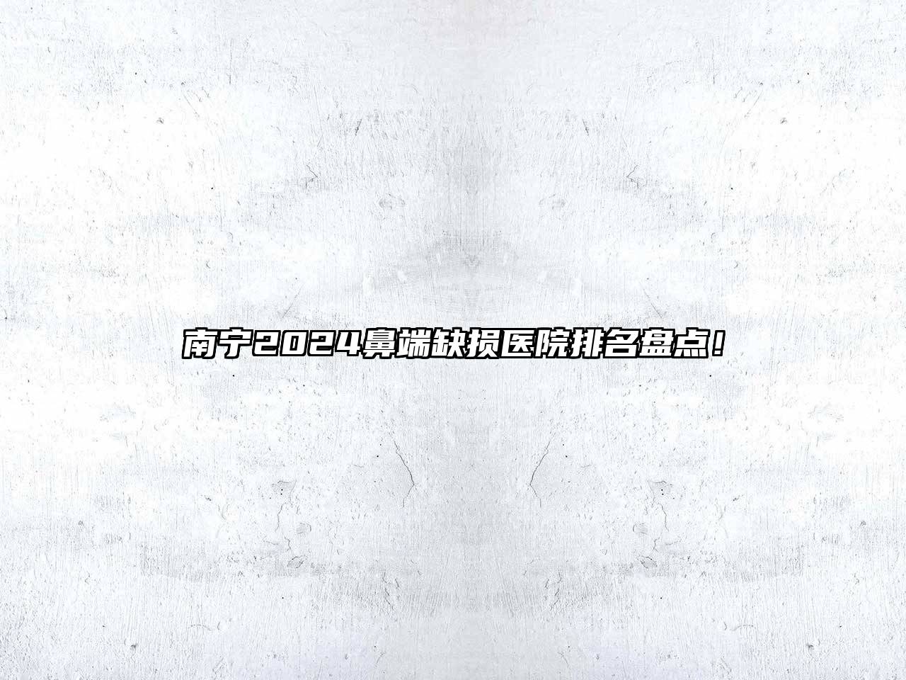 南宁2024鼻端缺损医院排名盘点！