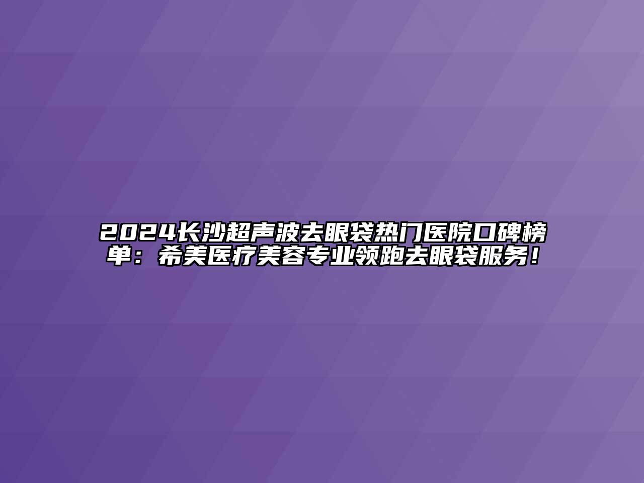 2024长沙超声波去眼袋热门医院口碑榜单：希美医疗美容专业领跑去眼袋服务！