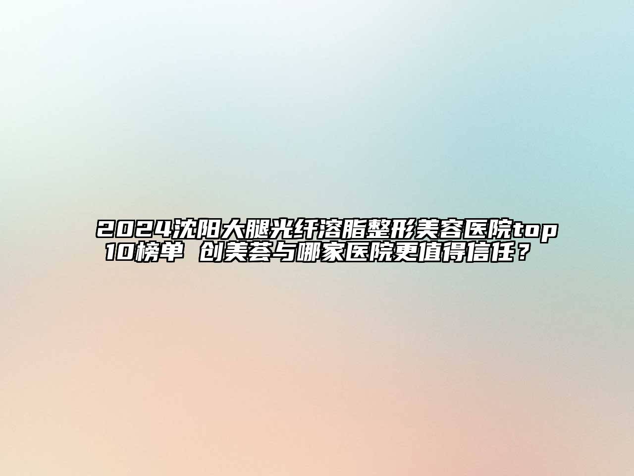 2024沈阳大腿光纤溶脂整形美容医院top10榜单 创美荟与哪家医院更值得信任？