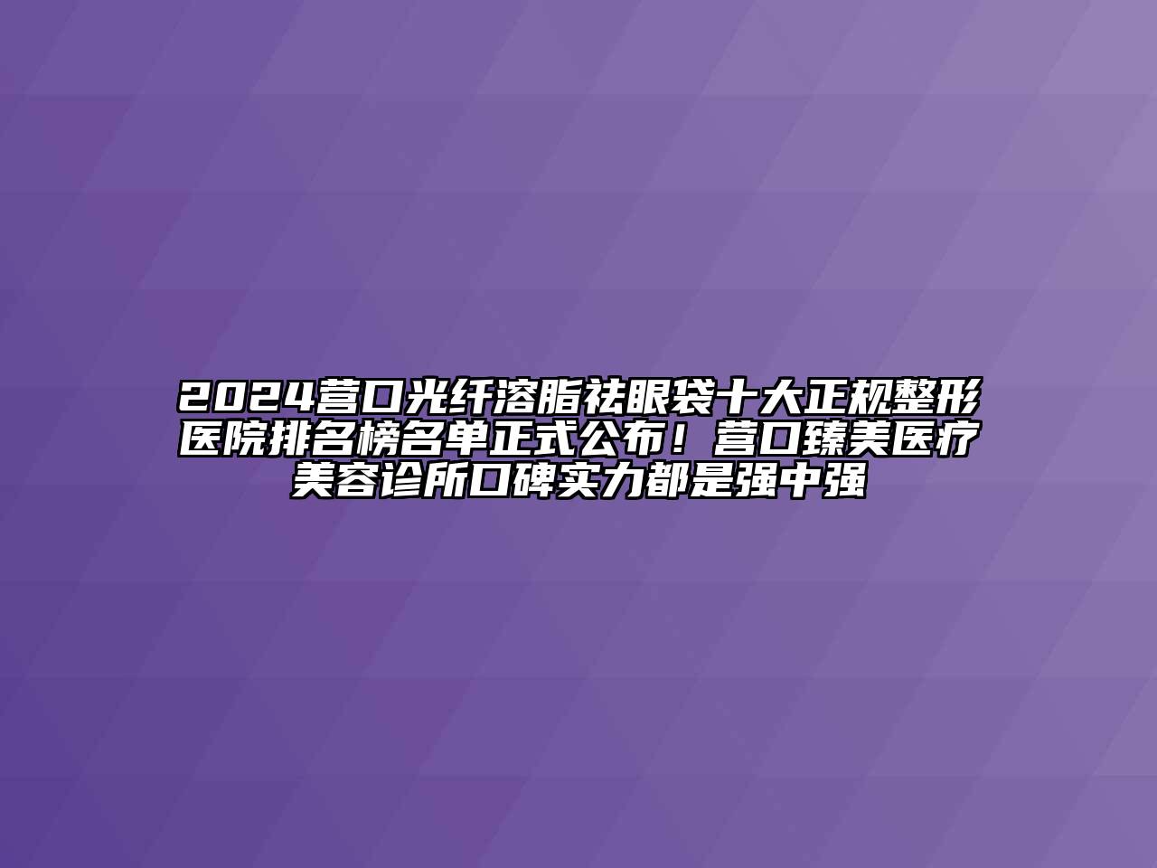 2024营口光纤溶脂祛眼袋十大正规整形医院排名榜名单正式公布！营口臻美医疗美容诊所口碑实力都是强中强