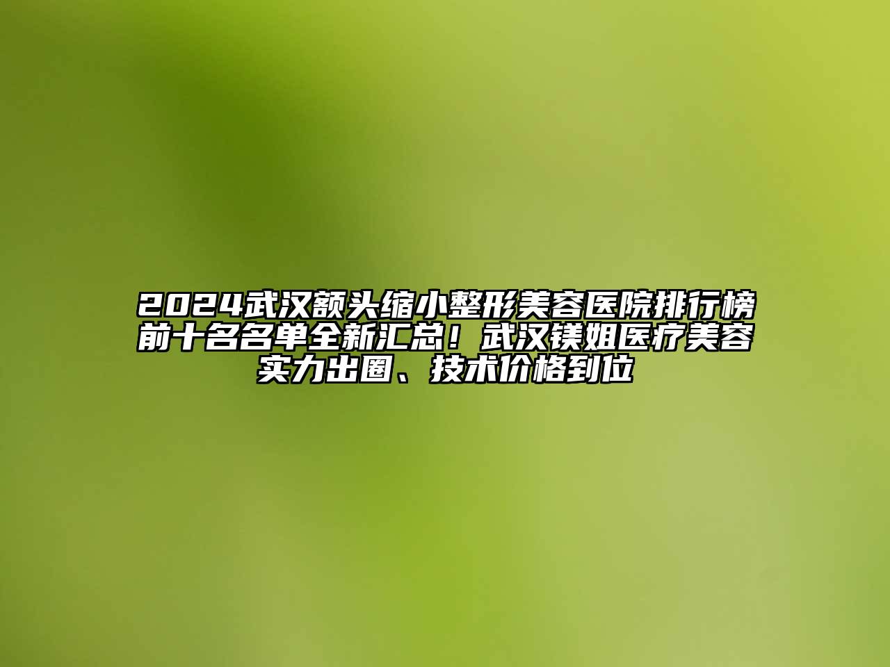 2024武汉额头缩小整形美容医院排行榜前十名名单全新汇总！武汉镁姐医疗美容实力出圈、技术价格到位