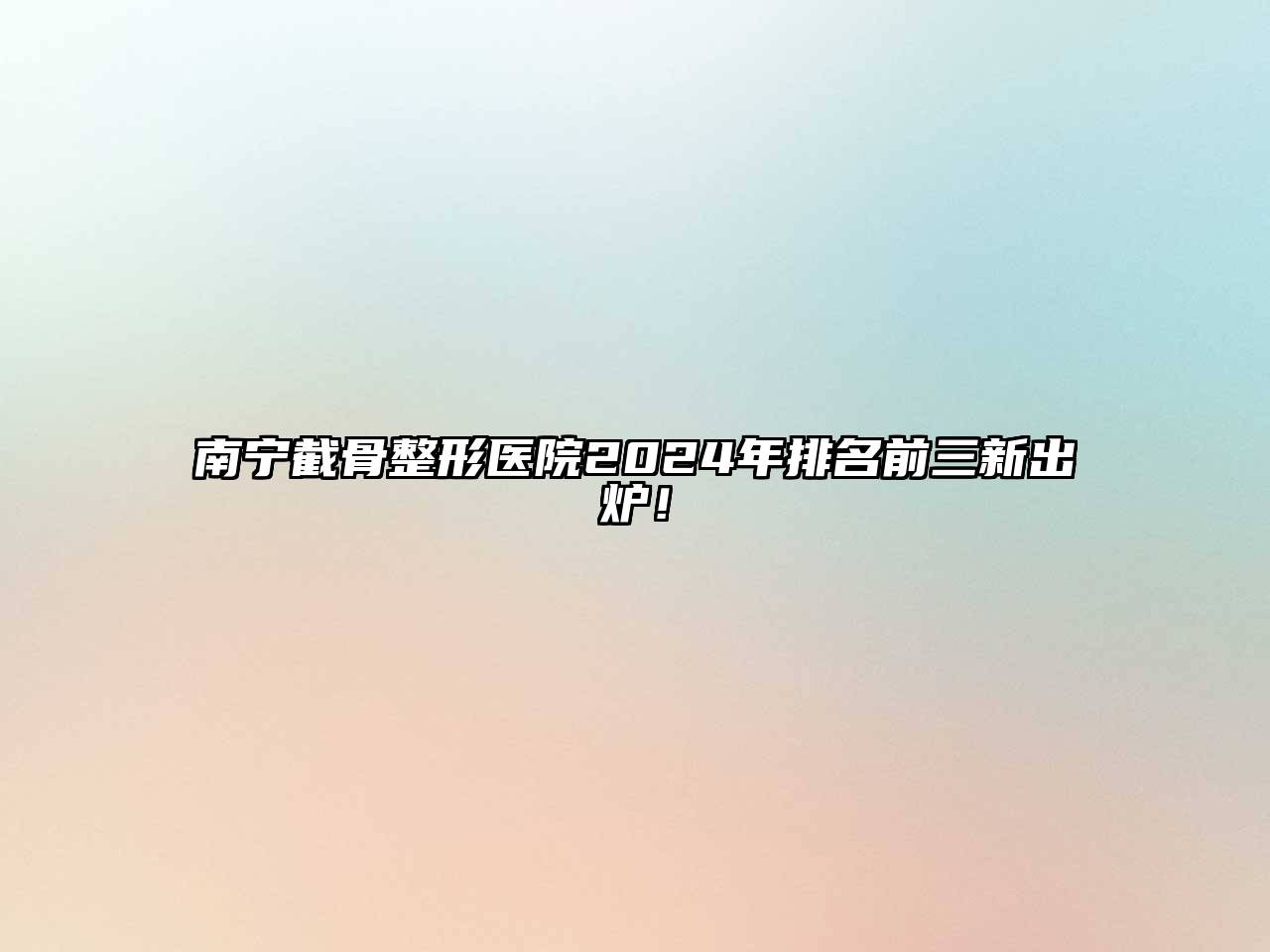 南宁截骨整形医院2024年排名前三新出炉！