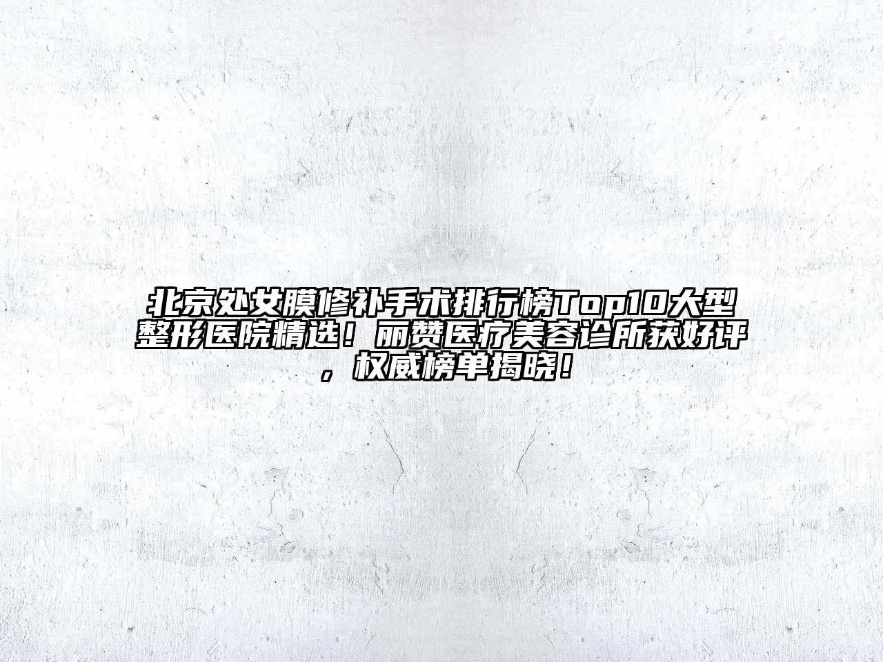 北京处女膜修补手术排行榜Top10大型整形医院精选！丽赞医疗美容诊所获好评，权威榜单揭晓！