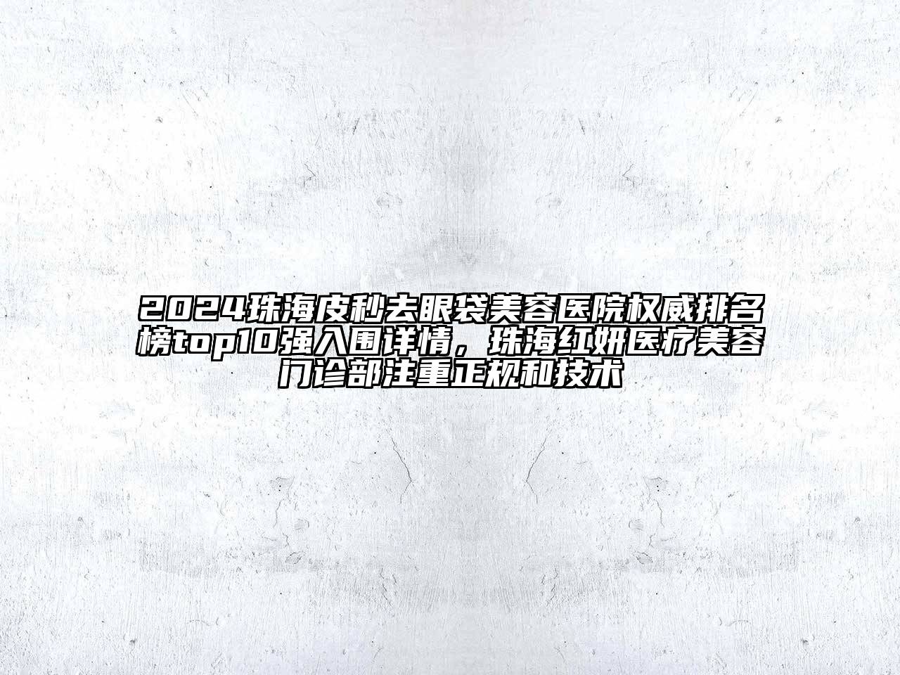 2024珠海皮秒去眼袋美容医院权威排名榜top10强入围详情，珠海红妍医疗美容门诊部注重正规和技术