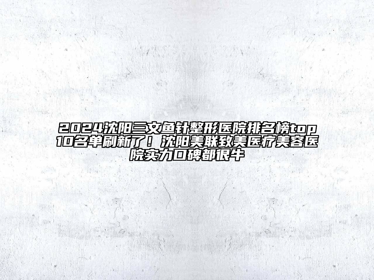 2024沈阳三文鱼针整形医院排名榜top10名单刷新了！沈阳美联致美医疗美容医院实力口碑都很牛