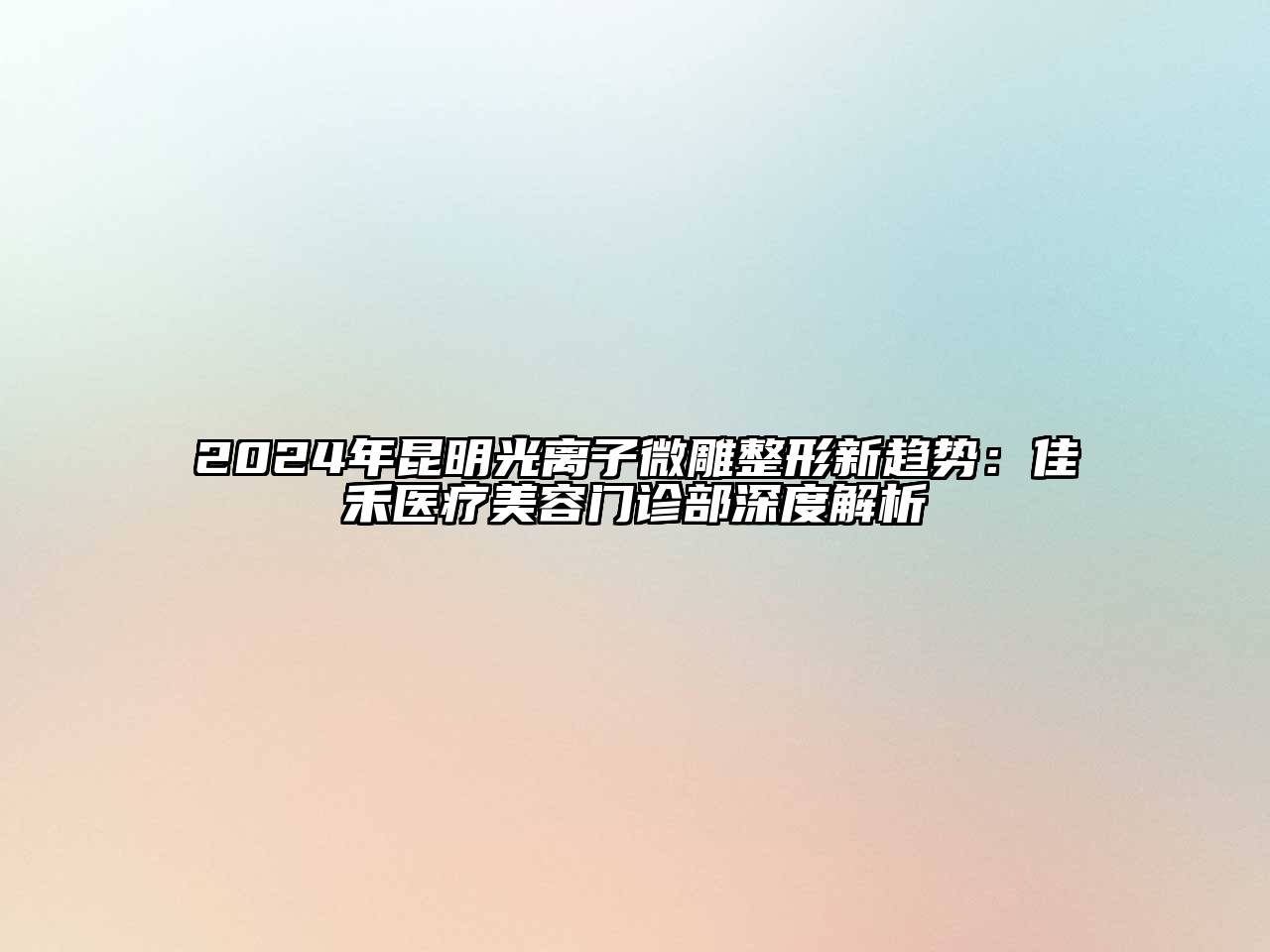 2024年昆明光离子微雕整形新趋势：佳禾医疗美容门诊部深度解析