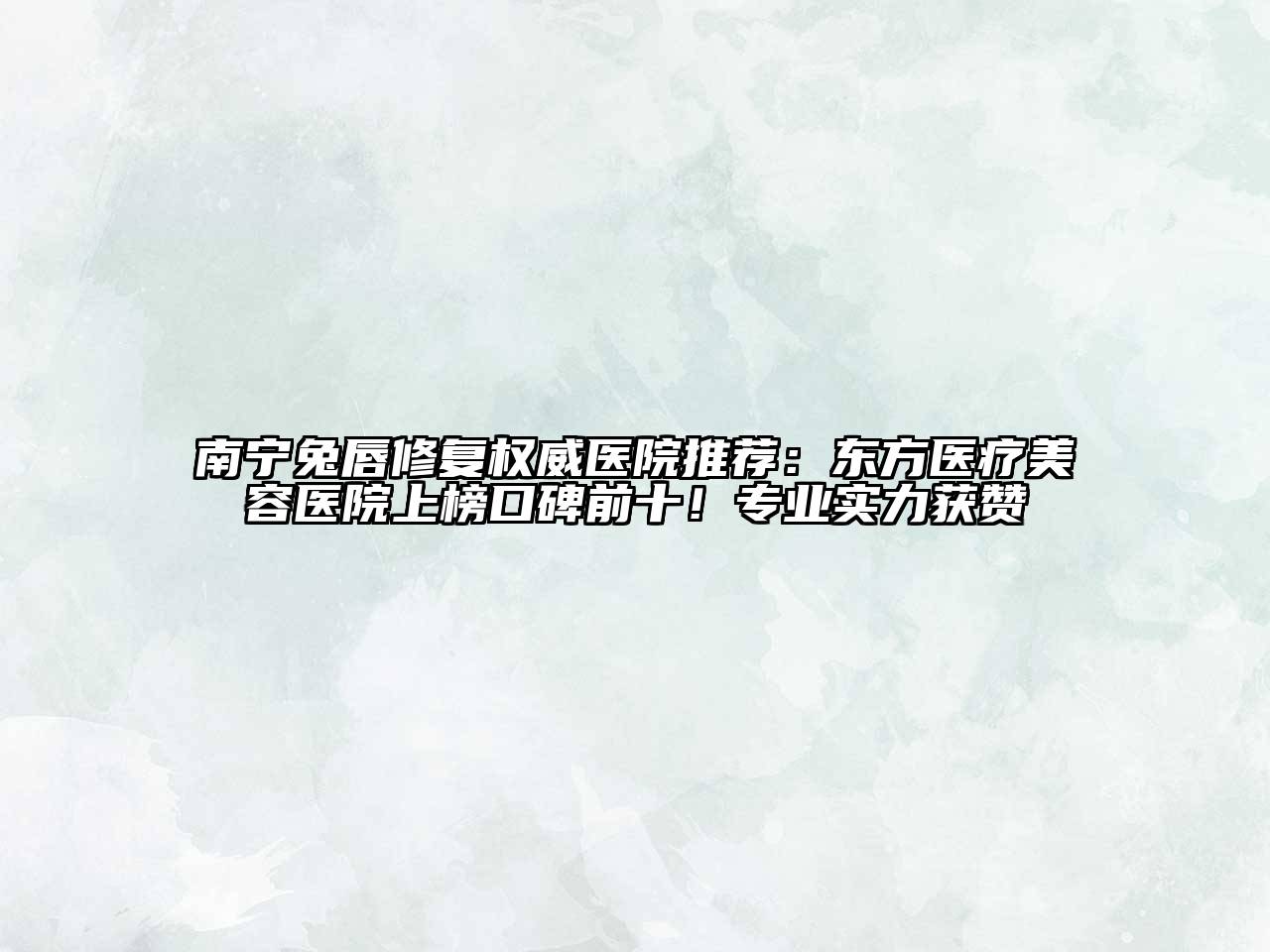 南宁兔唇修复权威医院推荐：东方医疗美容医院上榜口碑前十！专业实力获赞