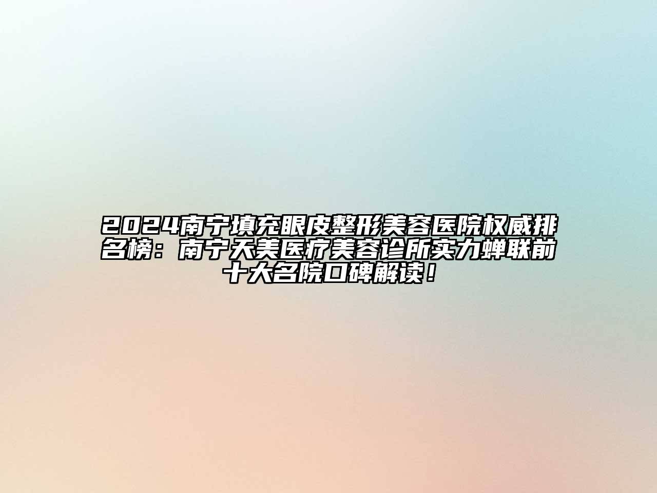 2024南宁填充眼皮整形美容医院权威排名榜：南宁天美医疗美容诊所实力蝉联前十大名院口碑解读！