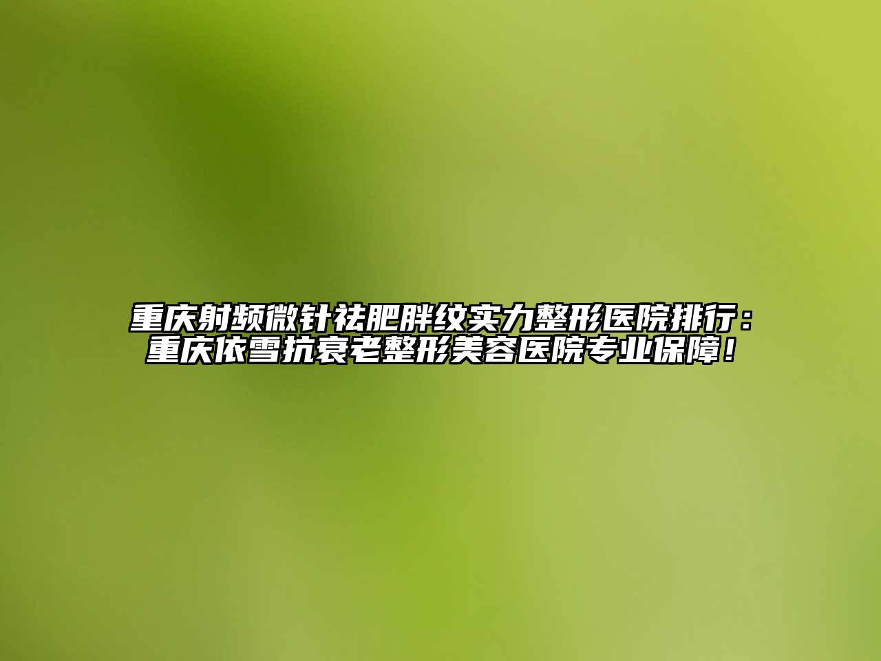 重庆射频微针祛肥胖纹实力整形医院排行：重庆依雪抗衰老整形美容医院专业保障！