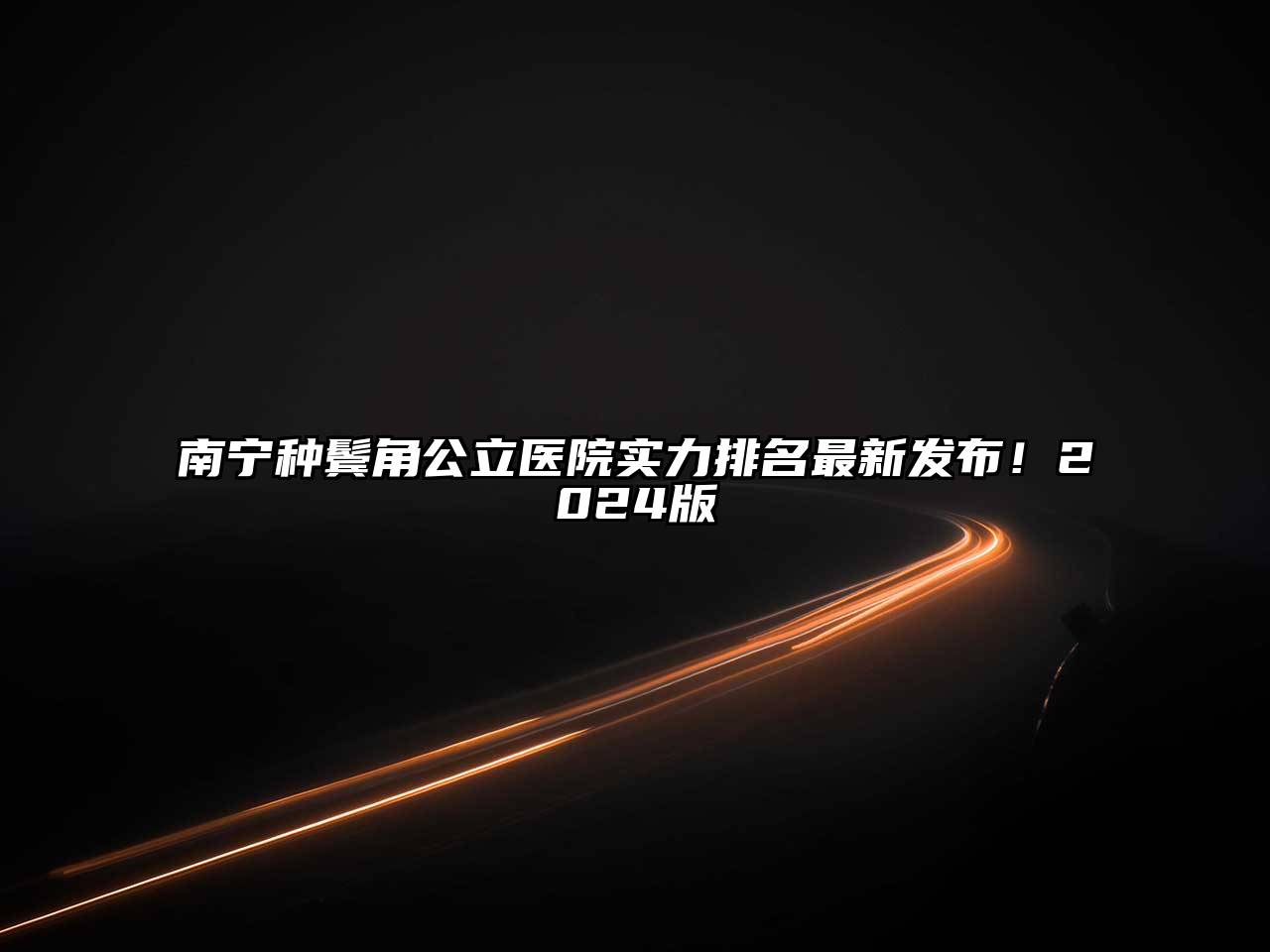 南宁种鬓角公立医院实力排名最新发布！2024版