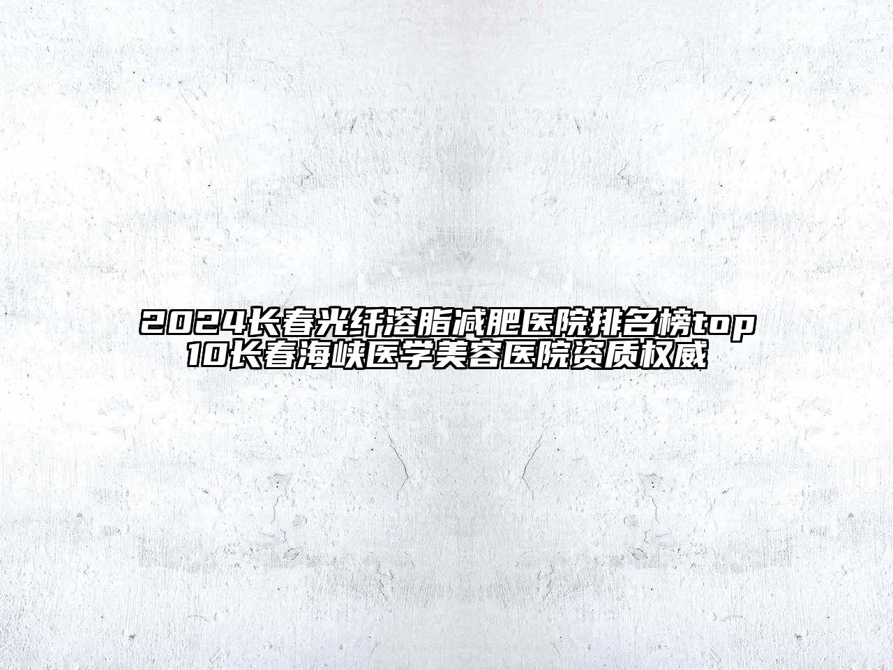 2024长春光纤溶脂减肥医院排名榜top10长春海峡医学美容医院资质权威