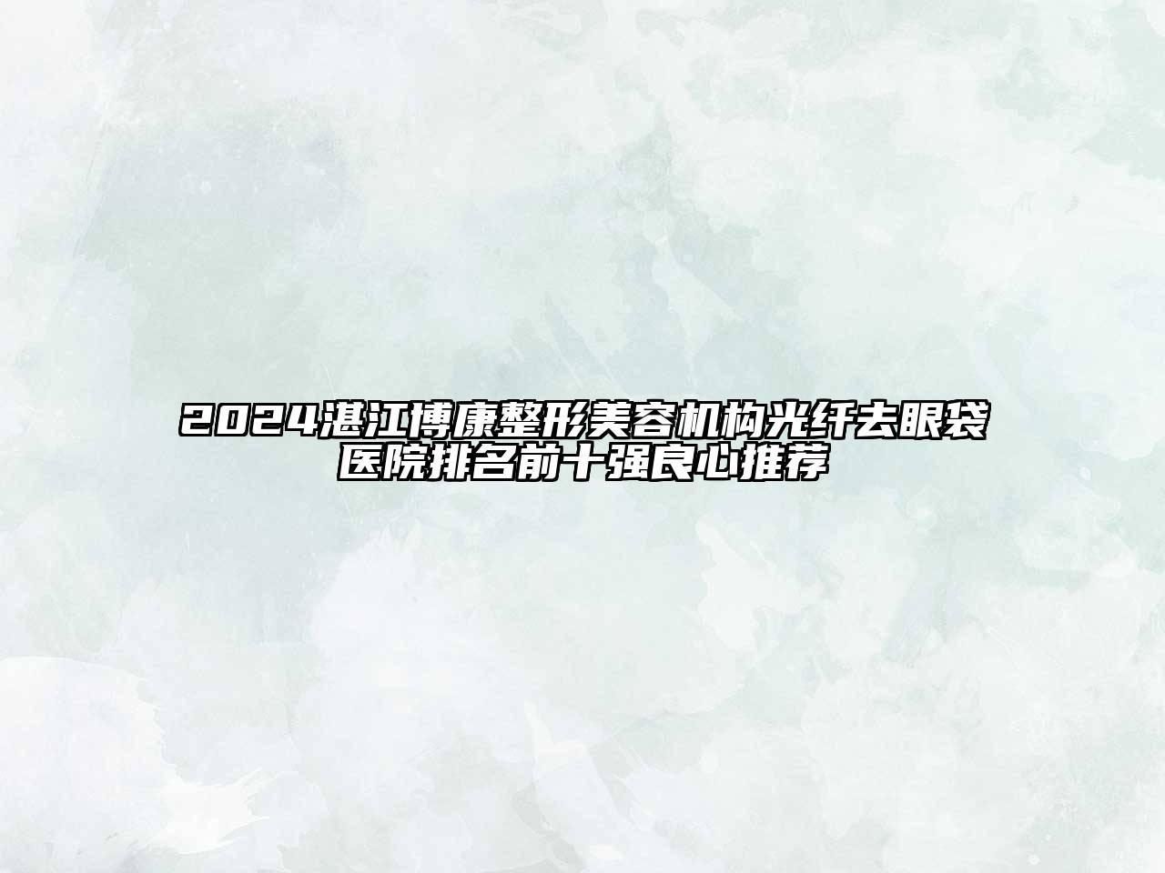 2024湛江博康整形美容机构光纤去眼袋医院排名前十强良心推荐