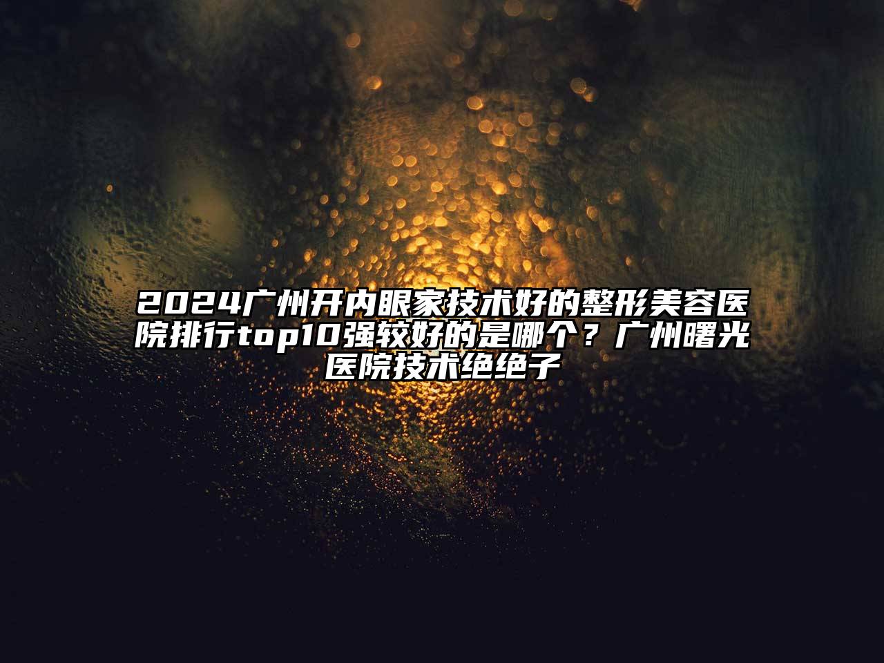 2024广州开内眼家技术好的整形美容医院排行top10强较好的是哪个？广州曙光医院技术绝绝子