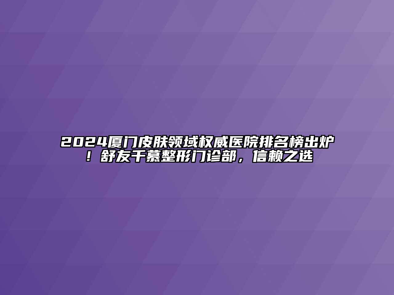 2024厦门皮肤领域权威医院排名榜出炉！舒友千慕整形门诊部，信赖之选