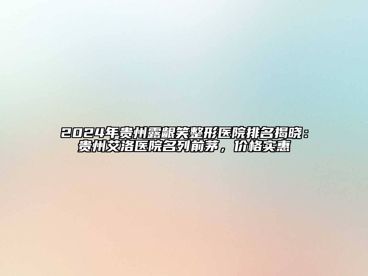 2024年贵州露龈笑整形医院排名揭晓：贵州艾洛医院名列前茅，价格实惠