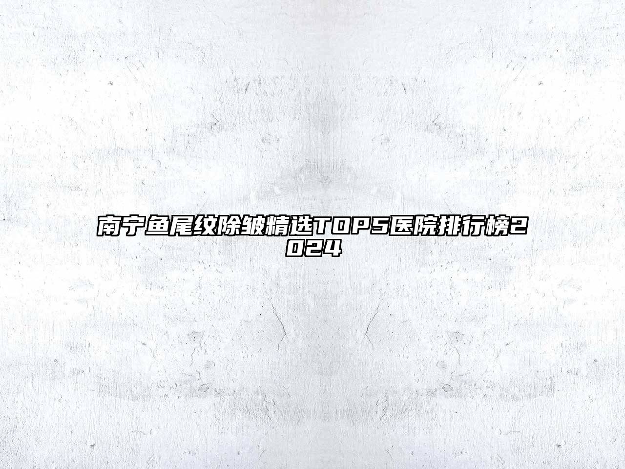南宁鱼尾纹除皱精选TOP5医院排行榜2024