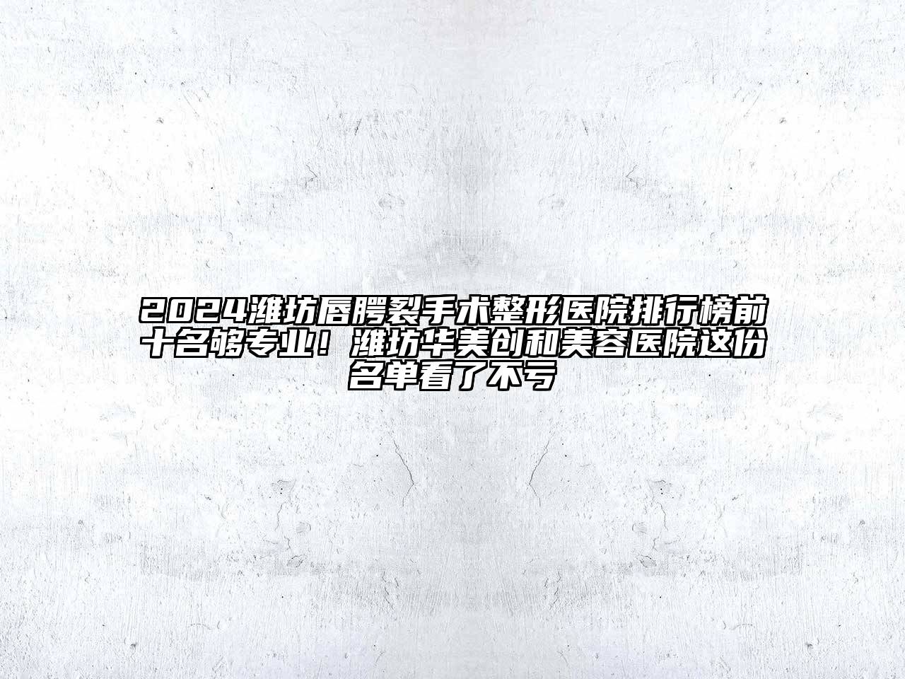2024潍坊唇腭裂手术整形医院排行榜前十名够专业！潍坊华美创和美容医院这份名单看了不亏
