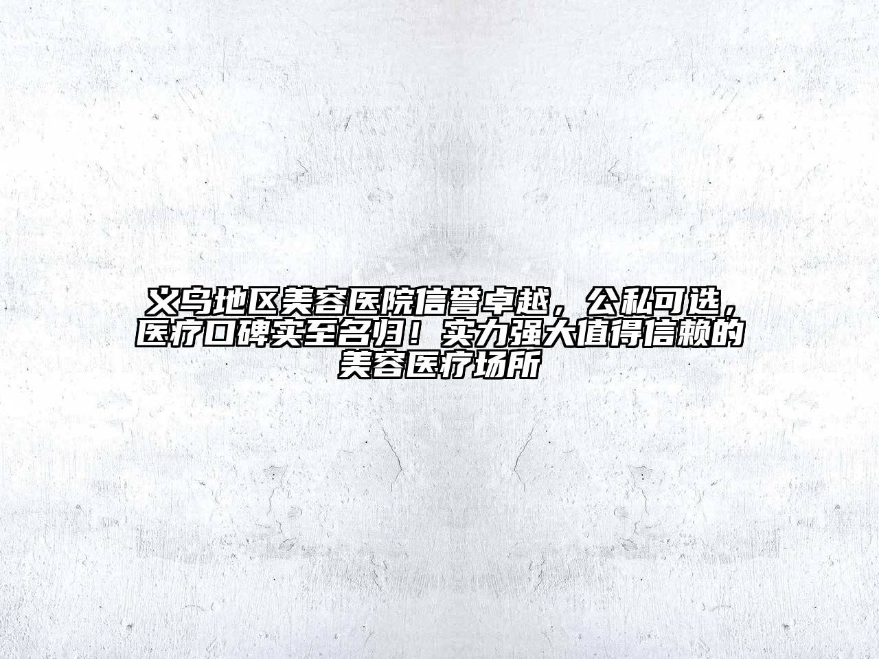 义乌地区美容医院信誉卓越，公私可选，医疗口碑实至名归！实力强大值得信赖的美容医疗场所