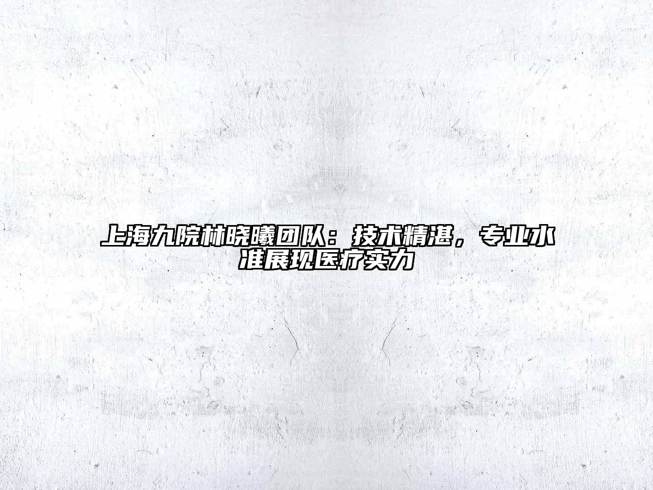 上海九院林晓曦团队：技术精湛，专业水准展现医疗实力